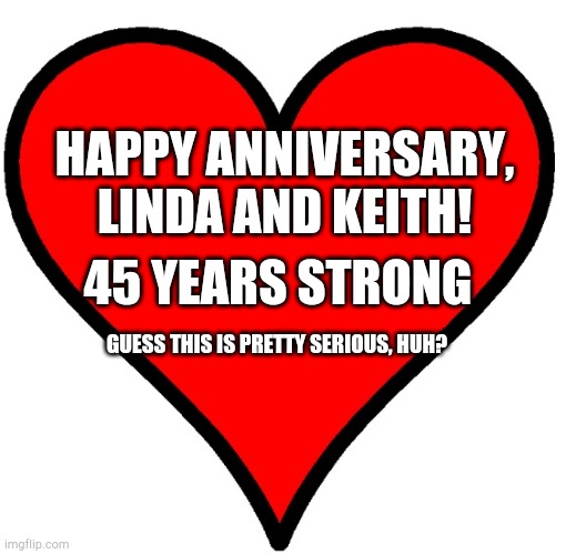 Happy anniversary to Robert and Jennifer  | HAPPY ANNIVERSARY, LINDA AND KEITH! 45 YEARS STRONG; GUESS THIS IS PRETTY SERIOUS, HUH? | image tagged in happy anniversary to robert and jennifer | made w/ Imgflip meme maker