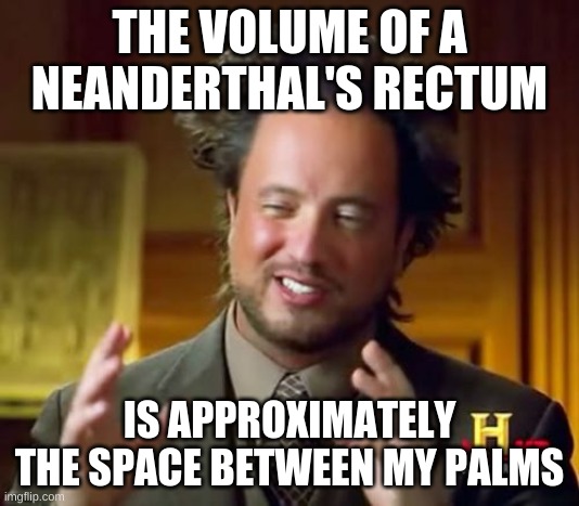 Science | THE VOLUME OF A NEANDERTHAL'S RECTUM; IS APPROXIMATELY THE SPACE BETWEEN MY PALMS | image tagged in memes,ancient aliens | made w/ Imgflip meme maker