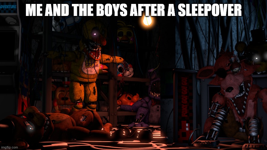 ME AND THE BOYS AFTER A SLEEPOVER | image tagged in five nights at freddys | made w/ Imgflip meme maker