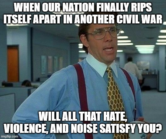 That Would Be Great Meme | WHEN OUR NATION FINALLY RIPS ITSELF APART IN ANOTHER CIVIL WAR WILL ALL THAT HATE, VIOLENCE, AND NOISE SATISFY YOU? | image tagged in memes,that would be great | made w/ Imgflip meme maker
