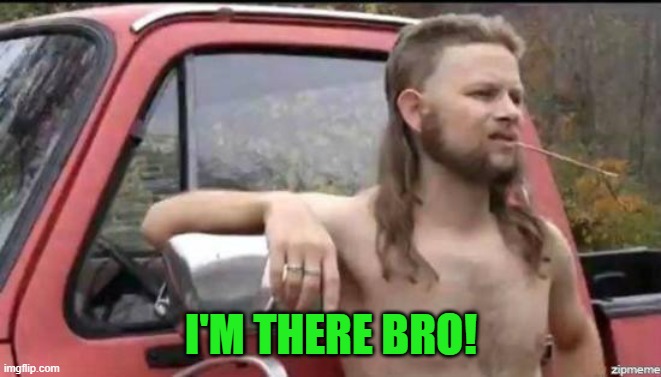 almost politically correct redneck | I'M THERE BRO! | image tagged in almost politically correct redneck | made w/ Imgflip meme maker