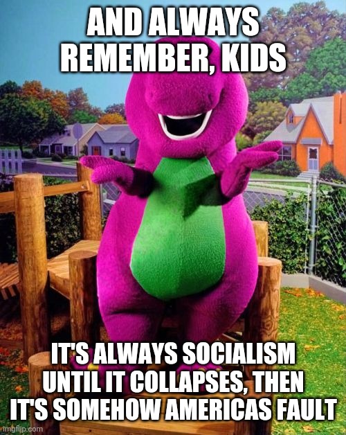 Barney the Dinosaur  | AND ALWAYS REMEMBER, KIDS; IT'S ALWAYS SOCIALISM UNTIL IT COLLAPSES, THEN IT'S SOMEHOW AMERICAS FAULT | image tagged in barney the dinosaur | made w/ Imgflip meme maker