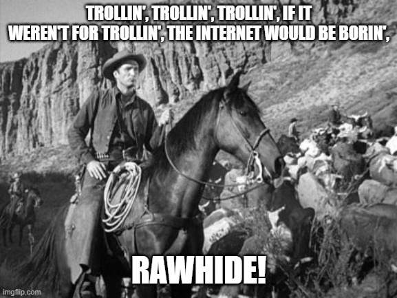 Trolling the Internet, Rawhide | TROLLIN', TROLLIN', TROLLIN', IF IT WEREN'T FOR TROLLIN', THE INTERNET WOULD BE BORIN', RAWHIDE! | image tagged in rawhide,trollin',trolling | made w/ Imgflip meme maker