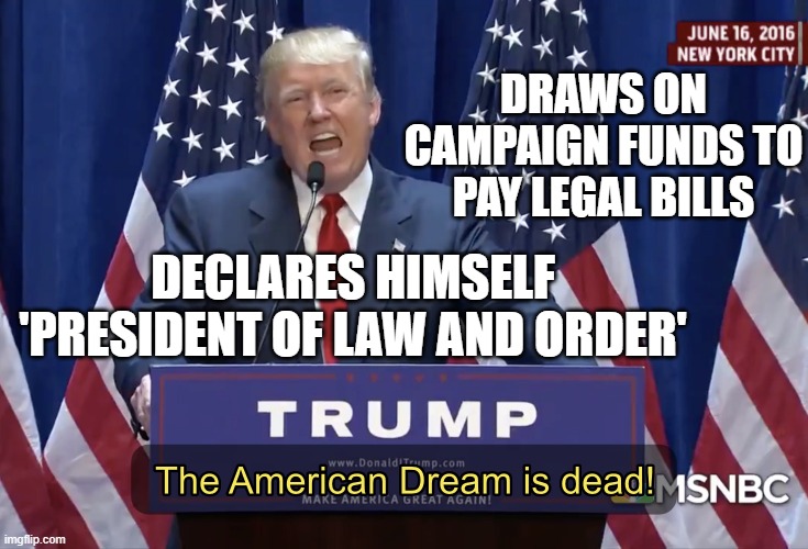 Draws on Campaign Funds to Pay Legal Bills; Declares himself 'president of law and order' | DRAWS ON CAMPAIGN FUNDS TO PAY LEGAL BILLS; DECLARES HIMSELF 'PRESIDENT OF LAW AND ORDER' | image tagged in the american dream is dead | made w/ Imgflip meme maker