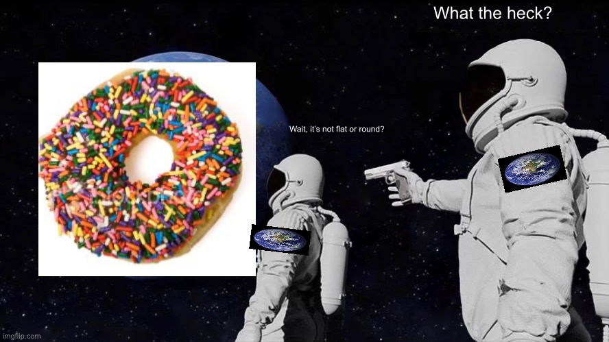 Always Has Been Meme | What the heck? Wait, it’s not flat or round? | image tagged in always has been | made w/ Imgflip meme maker