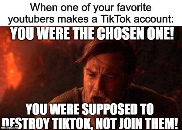 You Were The Chosen One (Star Wars) Meme | When one of your favorite youtubers makes a TikTok account:; YOU WERE THE CHOSEN ONE! YOU WERE SUPPOSED TO DESTROY TIKTOK, NOT JOIN THEM! | image tagged in memes,you were the chosen one star wars,tiktok,youtube,funny,stop reading the tags | made w/ Imgflip meme maker