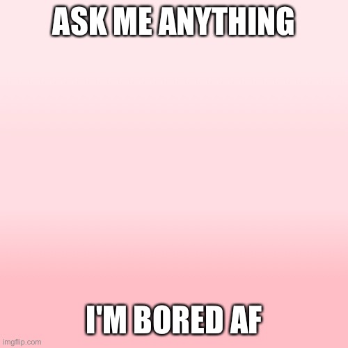 I'm too bored | ASK ME ANYTHING; I'M BORED AF | made w/ Imgflip meme maker