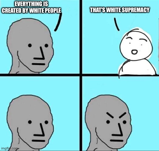 Woke Racism | THAT’S WHITE SUPREMACY; EVERYTHING IS CREATED BY WHITE PEOPLE | image tagged in npc meme | made w/ Imgflip meme maker
