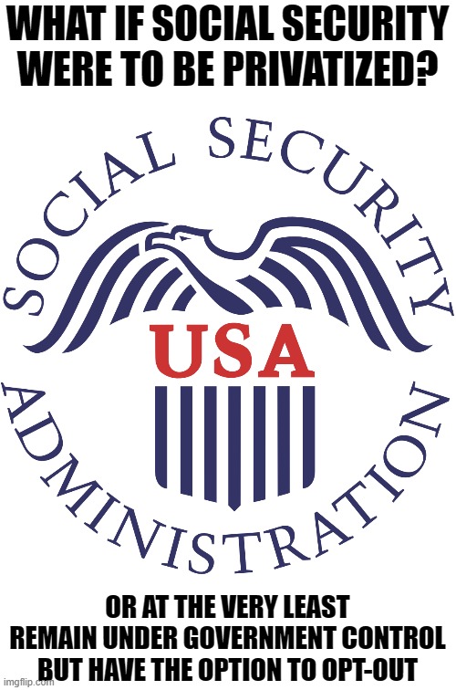 Social Security | WHAT IF SOCIAL SECURITY WERE TO BE PRIVATIZED? OR AT THE VERY LEAST REMAIN UNDER GOVERNMENT CONTROL BUT HAVE THE OPTION TO OPT-OUT | image tagged in social security | made w/ Imgflip meme maker