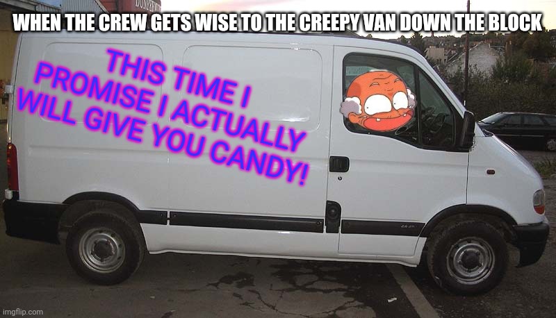 Morrrrrrr free candy | WHEN THE CREW GETS WISE TO THE CREEPY VAN DOWN THE BLOCK; THIS TIME I PROMISE I ACTUALLY WILL GIVE YOU CANDY! | image tagged in white van,free candy van,creepy guy | made w/ Imgflip meme maker