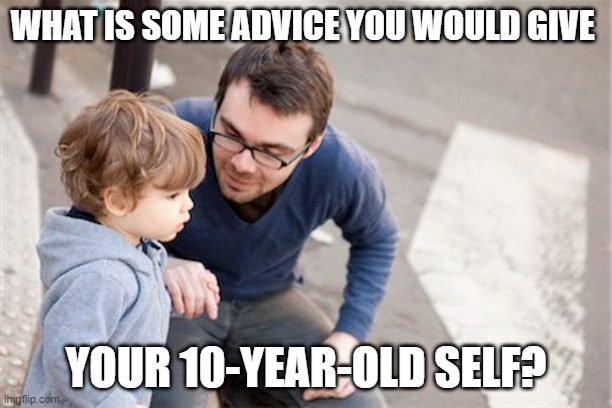 Advice to your younger self | WHAT IS SOME ADVICE YOU WOULD GIVE; YOUR 10-YEAR-OLD SELF? | image tagged in advice,question | made w/ Imgflip meme maker