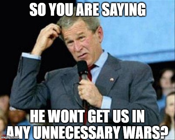 Bush Confusion | SO YOU ARE SAYING HE WONT GET US IN ANY UNNECESSARY WARS? | image tagged in bush confusion | made w/ Imgflip meme maker