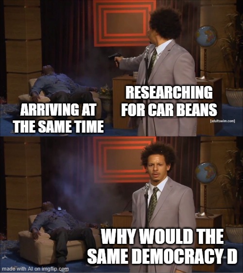 Wut | RESEARCHING FOR CAR BEANS; ARRIVING AT THE SAME TIME; WHY WOULD THE SAME DEMOCRACY D | image tagged in memes,who killed hannibal,funny,what,cars | made w/ Imgflip meme maker