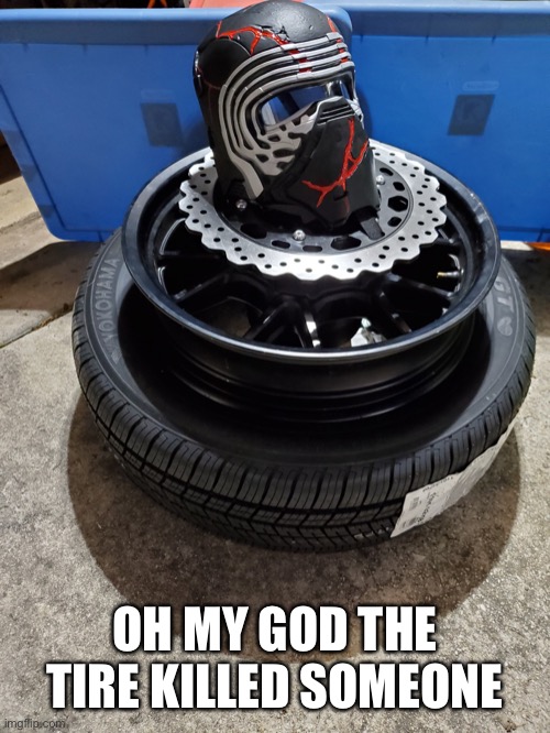 Kyle Ren Helmet on Car Tire | OH MY GOD THE TIRE KILLED SOMEONE | image tagged in kyle ren helmet on car tire | made w/ Imgflip meme maker
