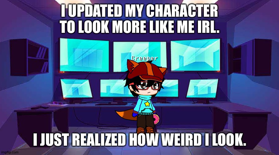 I UPDATED MY CHARACTER TO LOOK MORE LIKE ME IRL. I JUST REALIZED HOW WEIRD I LOOK. | made w/ Imgflip meme maker