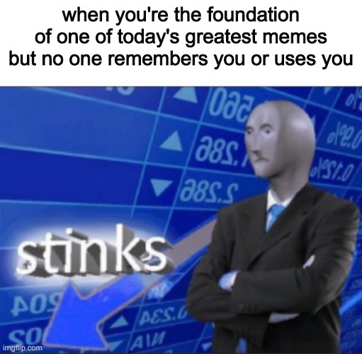 when you're the foundation of one of today's greatest memes but no one remembers you or uses you | image tagged in blank white template,stinks | made w/ Imgflip meme maker