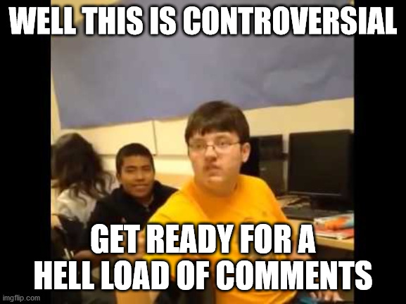 You know what? I'm about to say it | WELL THIS IS CONTROVERSIAL GET READY FOR A HELL LOAD OF COMMENTS | image tagged in you know what i'm about to say it | made w/ Imgflip meme maker