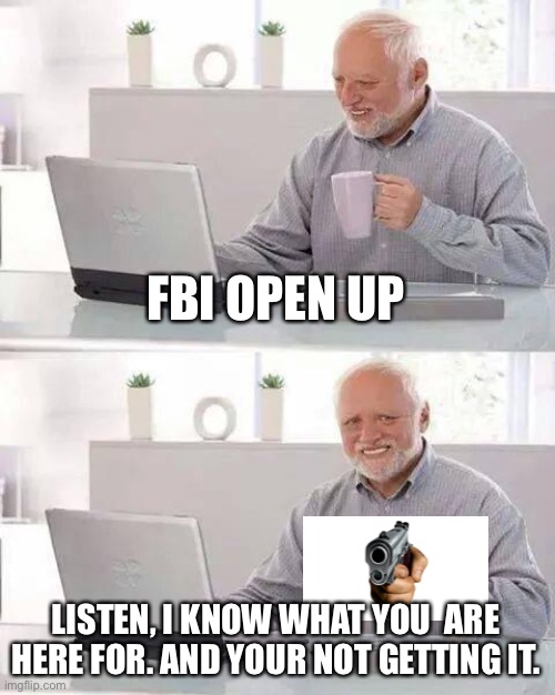 Hide the Pain Harold Meme | FBI OPEN UP; LISTEN, I KNOW WHAT YOU  ARE HERE FOR. AND YOUR NOT GETTING IT. | image tagged in memes,hide the pain harold | made w/ Imgflip meme maker