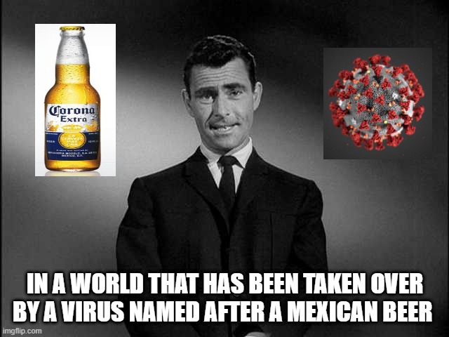 rod serling twilight zone | IN A WORLD THAT HAS BEEN TAKEN OVER BY A VIRUS NAMED AFTER A MEXICAN BEER | image tagged in rod serling twilight zone | made w/ Imgflip meme maker