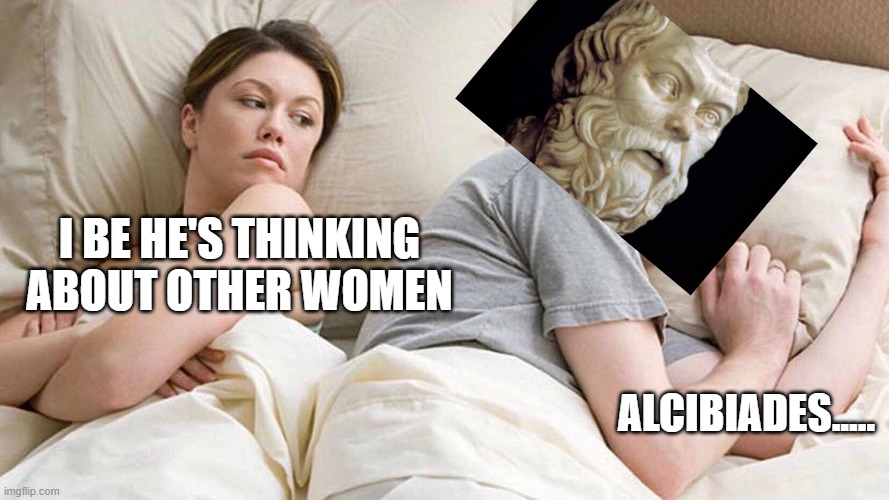 I Bet He's Thinking About Other Women | I BE HE'S THINKING ABOUT OTHER WOMEN; ALCIBIADES..... | image tagged in i bet he's thinking about other women,philosophy,greek,history,gay | made w/ Imgflip meme maker