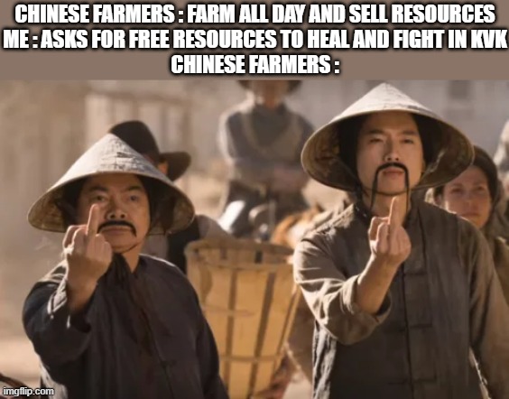 CHINESE FARMERS : FARM ALL DAY AND SELL RESOURCES
ME : ASKS FOR FREE RESOURCES TO HEAL AND FIGHT IN KVK
CHINESE FARMERS : | made w/ Imgflip meme maker