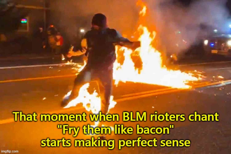 Fry them like Bacon ! | That moment when BLM rioters chant
"Fry them like bacon"
starts making perfect sense | image tagged in blm,fry them like backon,portland riots | made w/ Imgflip meme maker