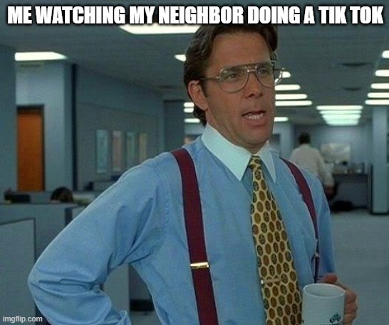 That Would Be Great | ME WATCHING MY NEIGHBOR DOING A TIK TOK | image tagged in memes,that would be great | made w/ Imgflip meme maker