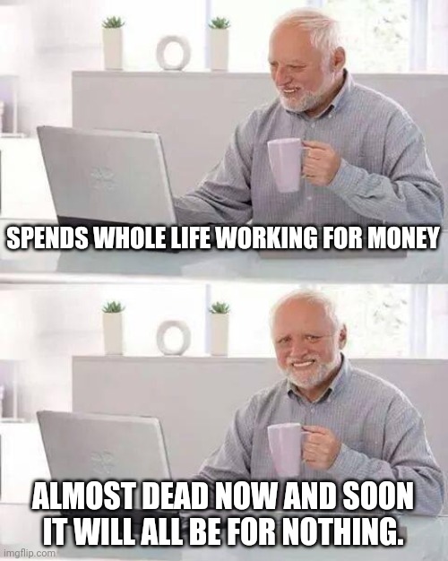 Hide the Pain Harold | SPENDS WHOLE LIFE WORKING FOR MONEY; ALMOST DEAD NOW AND SOON IT WILL ALL BE FOR NOTHING. | image tagged in memes,hide the pain harold,harold,dark,dark humor,old | made w/ Imgflip meme maker
