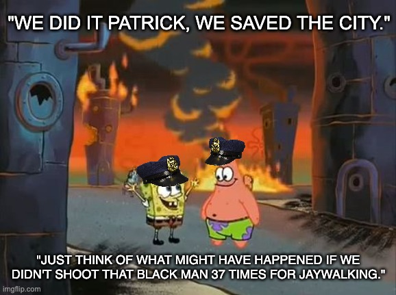 Protect and Serve | "WE DID IT PATRICK, WE SAVED THE CITY."; "JUST THINK OF WHAT MIGHT HAVE HAPPENED IF WE DIDN'T SHOOT THAT BLACK MAN 37 TIMES FOR JAYWALKING." | image tagged in we did it patrick we saved the city,police brutality,black lives matter,fascism,antifa | made w/ Imgflip meme maker