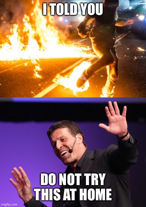 I told you, “ Do not try this at home” | I TOLD YOU; DO NOT TRY THIS AT HOME | image tagged in tony robbins,fire walk,portland riot,man catches on fire | made w/ Imgflip meme maker