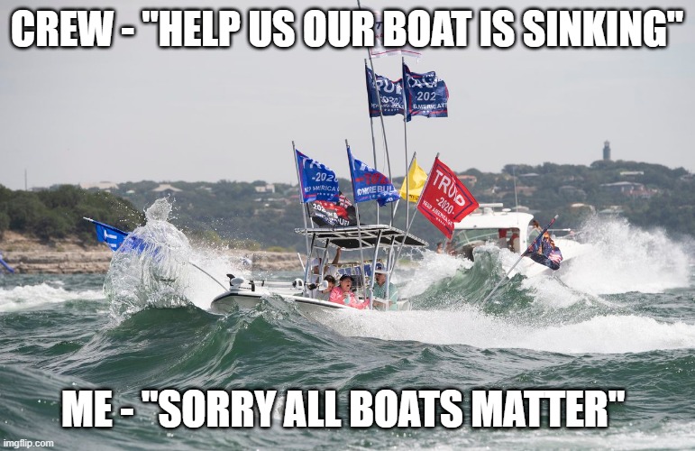 Republican Trump Cult logic | CREW - "HELP US OUR BOAT IS SINKING"; ME - "SORRY ALL BOATS MATTER" | image tagged in donald trump,republicans,trump supporters,boats,parade | made w/ Imgflip meme maker