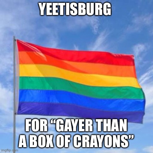 Gay pride flag |  YEETISBURG; FOR “GAYER THAN A BOX OF CRAYONS” | image tagged in gay pride flag | made w/ Imgflip meme maker