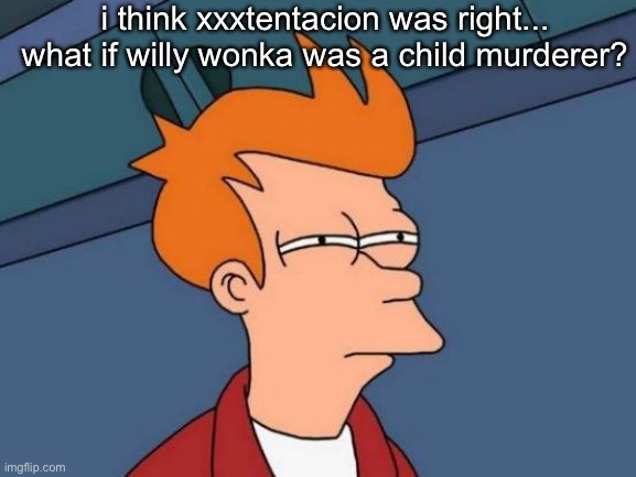 Futurama Fry | i think xxxtentacion was right...
what if willy wonka was a child murderer? | image tagged in memes,futurama fry,xxxtentacion | made w/ Imgflip meme maker