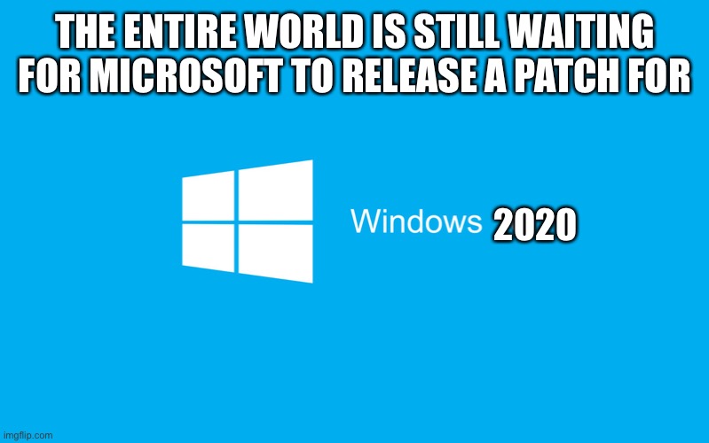 This is why 2020 is such a bad year. | THE ENTIRE WORLD IS STILL WAITING FOR MICROSOFT TO RELEASE A PATCH FOR; 2020 | image tagged in windows 10,needs a patch,virus,2020 | made w/ Imgflip meme maker