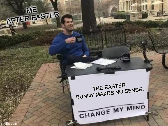 Huh | ME AFTER EASTER; THE EASTER BUNNY MAKES NO SENSE. | image tagged in memes,change my mind,easter,funny,relatable,funny memes | made w/ Imgflip meme maker