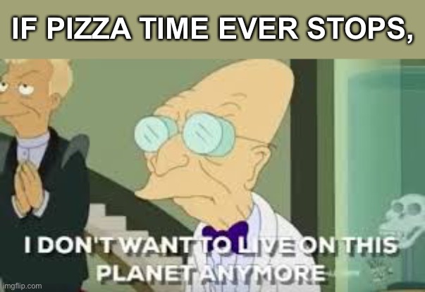 I don’t want to live on this planet anymore | IF PIZZA TIME EVER STOPS, | image tagged in i don t want to live on this planet anymore | made w/ Imgflip meme maker