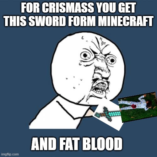 o yah | FOR CRISMASS YOU GET THIS SWORD FORM MINECRAFT; AND FAT BLOOD | image tagged in memes,y u no | made w/ Imgflip meme maker