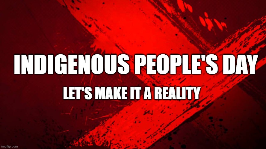 indigenous people's day | INDIGENOUS PEOPLE'S DAY; LET'S MAKE IT A REALITY | image tagged in red background | made w/ Imgflip meme maker