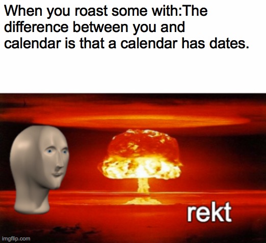 rekt w/text | When you roast some with:The difference between you and calendar is that a calendar has dates. | image tagged in rekt w/text | made w/ Imgflip meme maker