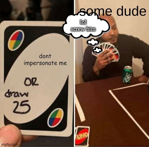 lol xd | some dude; lol screw him; dont impersonate me | image tagged in memes,uno draw 25 cards | made w/ Imgflip meme maker