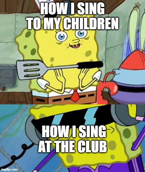 spongebob sings | HOW I SING TO MY CHILDREN; HOW I SING AT THE CLUB | image tagged in omg lol | made w/ Imgflip meme maker