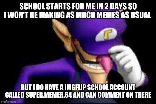 Waluigi sad | SCHOOL STARTS FOR ME IN 2 DAYS SO I WON'T BE MAKING AS MUCH MEMES AS USUAL; BUT I DO HAVE A IMGFLIP SCHOOL ACCOUNT CALLED SUPER.MEMER.64 AND CAN COMMENT ON THERE | image tagged in waluigi sad,memes,not funny didn't laugh | made w/ Imgflip meme maker