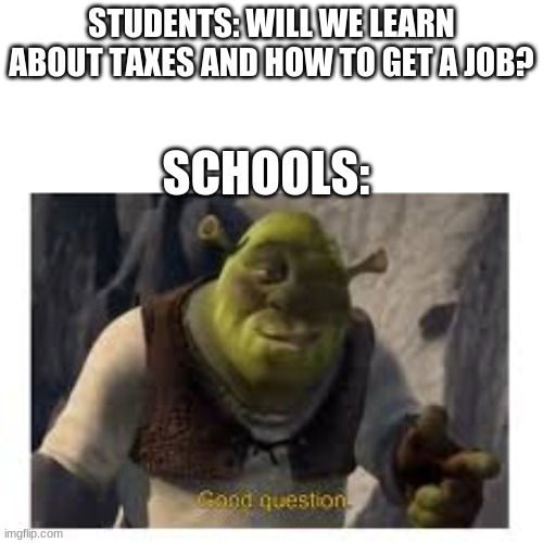 STUDENTS: WILL WE LEARN ABOUT TAXES AND HOW TO GET A JOB? SCHOOLS: | image tagged in memes | made w/ Imgflip meme maker