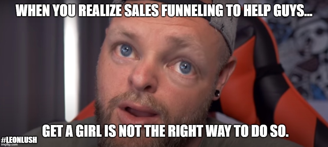 Leon Lush Effect | WHEN YOU REALIZE SALES FUNNELING TO HELP GUYS... GET A GIRL IS NOT THE RIGHT WAY TO DO SO. #LEONLUSH | image tagged in leon lush photoshopped | made w/ Imgflip meme maker