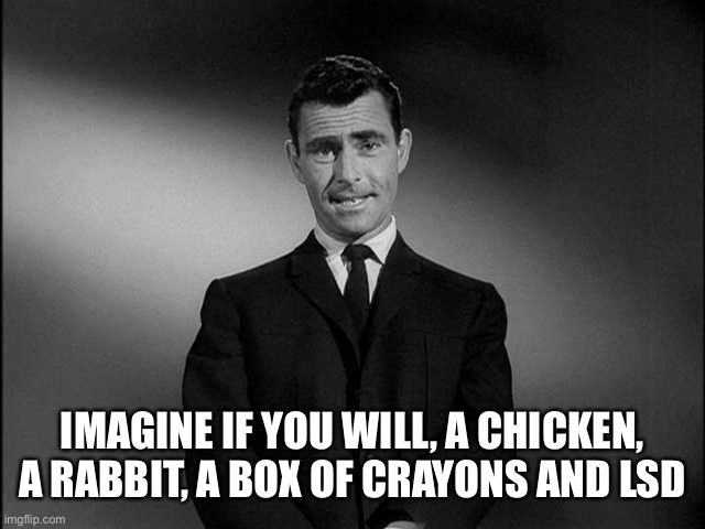rod serling twilight zone | IMAGINE IF YOU WILL, A CHICKEN, A RABBIT, A BOX OF CRAYONS AND LSD | image tagged in rod serling twilight zone | made w/ Imgflip meme maker