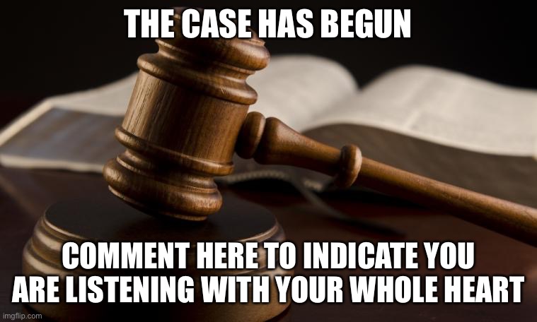 https://imgflip.com/i/4e2i0s <— <— Link to trial |  THE CASE HAS BEGUN; COMMENT HERE TO INDICATE YOU ARE LISTENING WITH YOUR WHOLE HEART | image tagged in court hammer | made w/ Imgflip meme maker