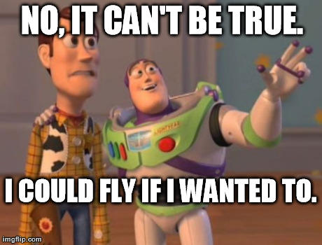 X, X Everywhere Meme | NO, IT CAN'T BE TRUE. I COULD FLY IF I WANTED TO. | image tagged in memes,x x everywhere | made w/ Imgflip meme maker