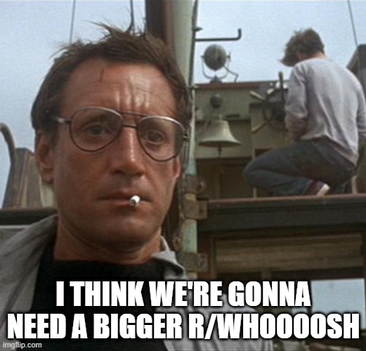 jaws | I THINK WE'RE GONNA NEED A BIGGER R/WHOOOOSH | image tagged in jaws | made w/ Imgflip meme maker