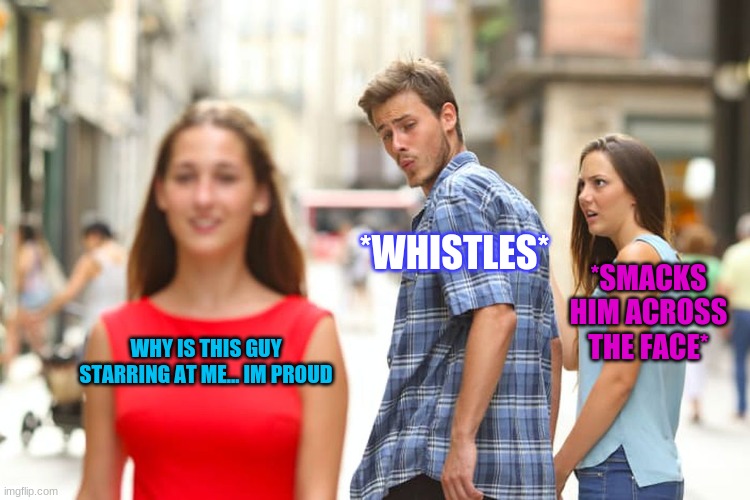 Distracted Boyfriend Meme | *WHISTLES*; *SMACKS HIM ACROSS THE FACE*; WHY IS THIS GUY STARRING AT ME... IM PROUD | image tagged in memes,distracted boyfriend | made w/ Imgflip meme maker