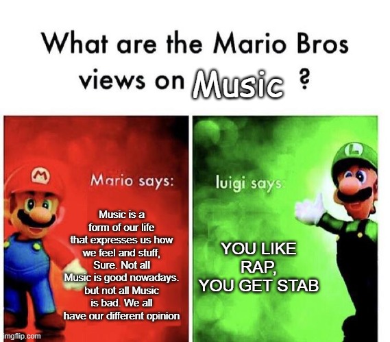 Mario and Luigi, Music Bois | Music; Music is a form of our life that expresses us how we feel and stuff, Sure. Not all Music is good nowadays. but not all Music is bad. We all have our different opinion; YOU LIKE RAP, YOU GET STAB | image tagged in mario bros views,memes,dank memes | made w/ Imgflip meme maker
